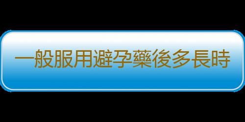 一般服用避孕藥後多長時間來月經