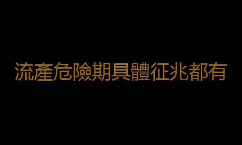 流產危險期具體征兆都有什麽