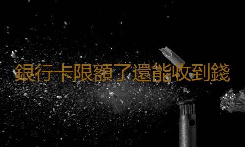 銀行卡限額了還能收到錢嗎 銀行卡限額怎麽解除